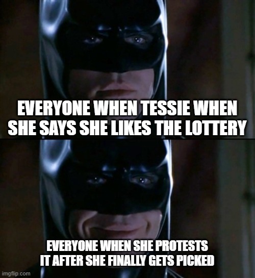 Batman Smiles Meme | EVERYONE WHEN TESSIE WHEN SHE SAYS SHE LIKES THE LOTTERY; EVERYONE WHEN SHE PROTESTS IT AFTER SHE FINALLY GETS PICKED | image tagged in memes,batman smiles | made w/ Imgflip meme maker