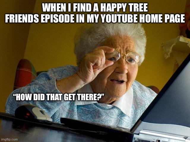 This happened to me | WHEN I FIND A HAPPY TREE FRIENDS EPISODE IN MY YOUTUBE HOME PAGE; “HOW DID THAT GET THERE?” | image tagged in memes,grandma finds the internet | made w/ Imgflip meme maker