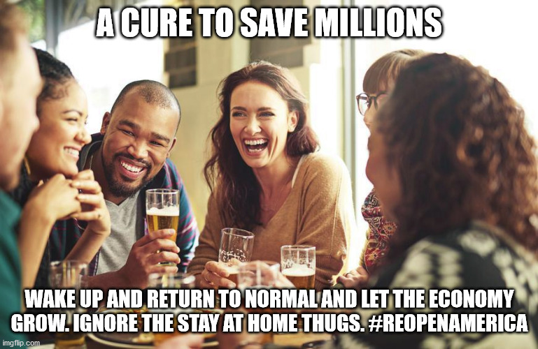 Cure to save millions | A CURE TO SAVE MILLIONS; WAKE UP AND RETURN TO NORMAL AND LET THE ECONOMY GROW. IGNORE THE STAY AT HOME THUGS. #REOPENAMERICA | image tagged in laughing,reopen america,covid-19 | made w/ Imgflip meme maker