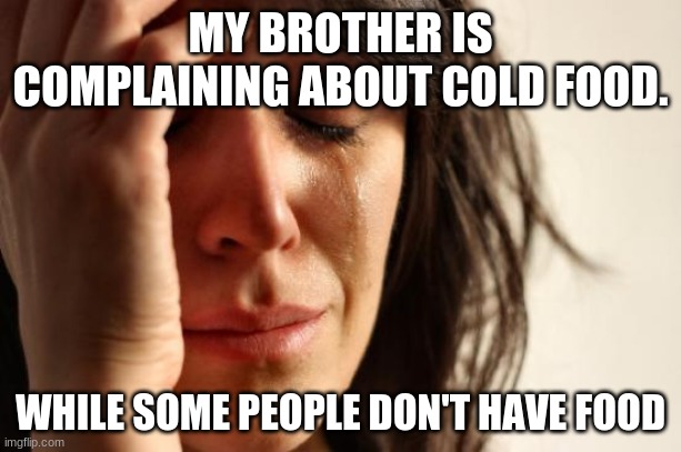 Be grateful | MY BROTHER IS COMPLAINING ABOUT COLD FOOD. WHILE SOME PEOPLE DON'T HAVE FOOD | image tagged in memes,first world problems | made w/ Imgflip meme maker