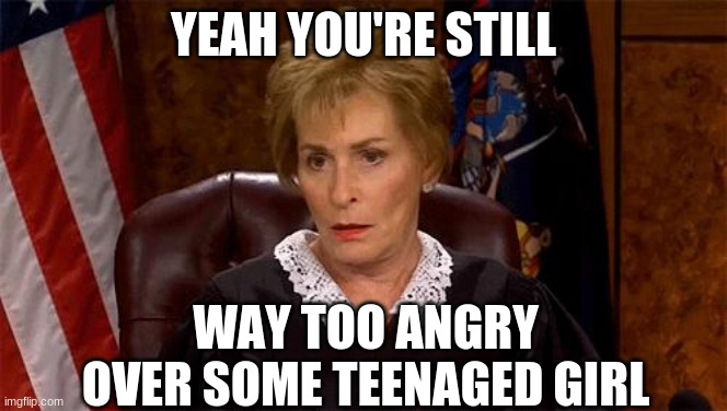 Judge Judy Unimpressed | YEAH YOU'RE STILL WAY TOO ANGRY OVER SOME TEENAGED GIRL | image tagged in judge judy unimpressed | made w/ Imgflip meme maker