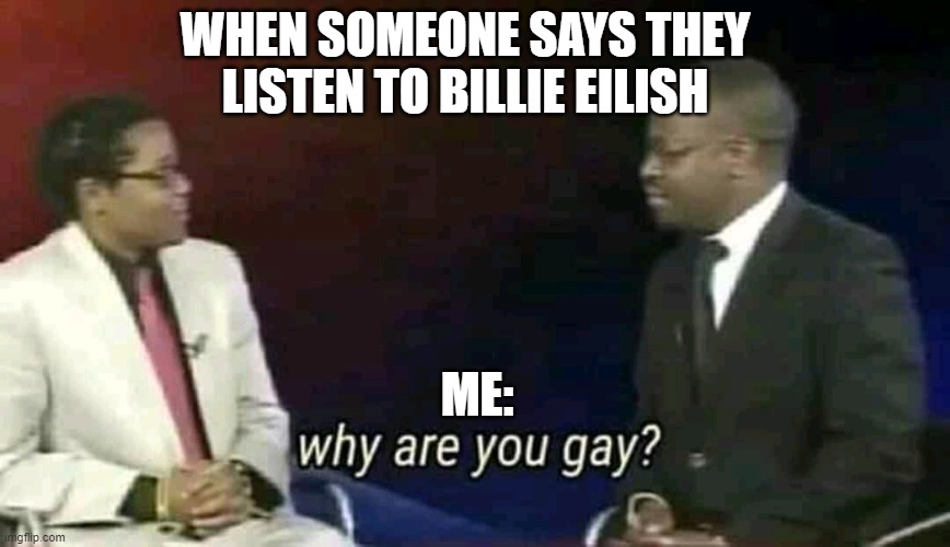 Why are you gay? | WHEN SOMEONE SAYS THEY LISTEN TO BILLIE EILISH; ME: | image tagged in why are you gay | made w/ Imgflip meme maker