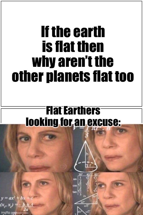 I mean it is right | If the earth is flat then why aren’t the other planets flat too; Flat Earthers looking for an excuse: | image tagged in memes,blank comic panel 1x2,confused math lady | made w/ Imgflip meme maker