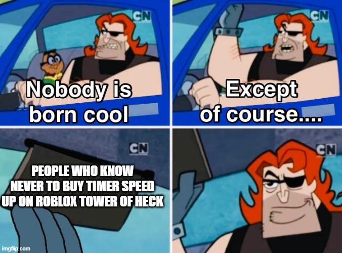 Nobody is born cool | PEOPLE WHO KNOW NEVER TO BUY TIMER SPEED UP ON ROBLOX TOWER OF HECK | image tagged in nobody is born cool | made w/ Imgflip meme maker