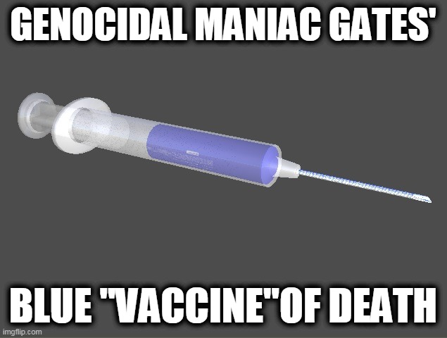 Bill gates' blue vaccine of death | GENOCIDAL MANIAC GATES'; BLUE "VACCINE"OF DEATH | image tagged in bill gates genocidal maniac,democrats uber nazis,demon globalists,epstein didn't suicide | made w/ Imgflip meme maker