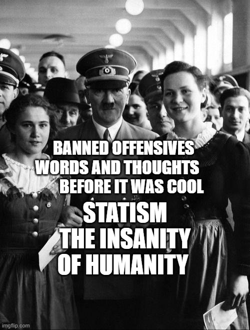 adolf hitler, people | STATISM THE INSANITY OF HUMANITY; BANNED OFFENSIVES WORDS AND THOUGHTS           BEFORE IT WAS COOL | image tagged in adolf hitler people | made w/ Imgflip meme maker