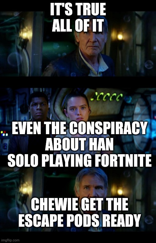 It's True All of It Han Solo | IT'S TRUE ALL OF IT; EVEN THE CONSPIRACY ABOUT HAN SOLO PLAYING FORTNITE; CHEWIE GET THE ESCAPE PODS READY | image tagged in memes,it's true all of it han solo | made w/ Imgflip meme maker