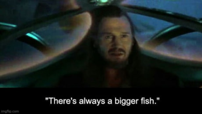 There’s always a bigger fish | image tagged in theres always a bigger fish | made w/ Imgflip meme maker