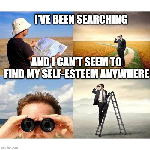 looking | I'VE BEEN SEARCHING; AND I CAN'T SEEM TO FIND MY SELF-ESTEEM ANYWHERE | image tagged in searchingforatheistvegans | made w/ Imgflip meme maker