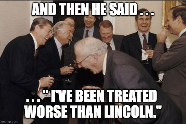 Laughing Men In Suits Meme | AND THEN HE SAID . . . . . . " I'VE BEEN TREATED 
WORSE THAN LINCOLN." | image tagged in memes,laughing men in suits | made w/ Imgflip meme maker