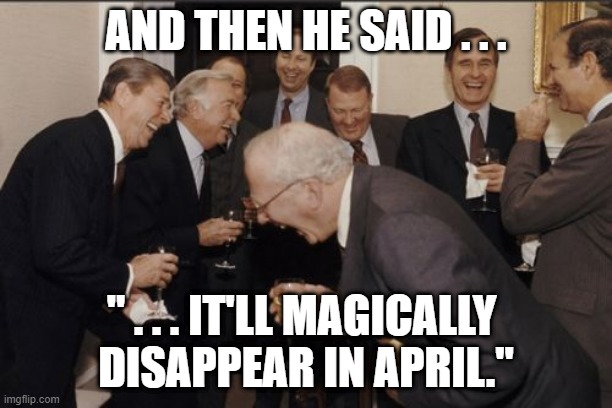 Laughing Men In Suits | AND THEN HE SAID . . . " . . . IT'LL MAGICALLY 
DISAPPEAR IN APRIL." | image tagged in memes,laughing men in suits | made w/ Imgflip meme maker