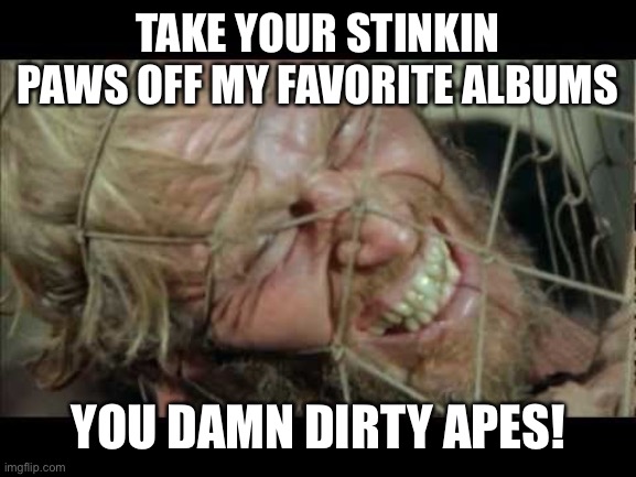 TAKE YOUR STINKIN PAWS OFF MY FAVORITE ALBUMS; YOU DAMN DIRTY APES! | made w/ Imgflip meme maker