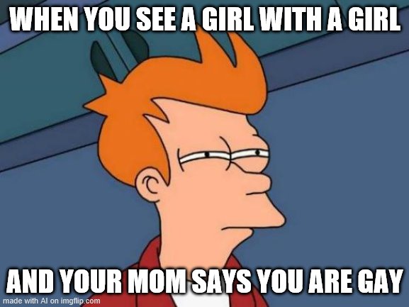 the ai is wired | WHEN YOU SEE A GIRL WITH A GIRL; AND YOUR MOM SAYS YOU ARE GAY | image tagged in memes,futurama fry | made w/ Imgflip meme maker