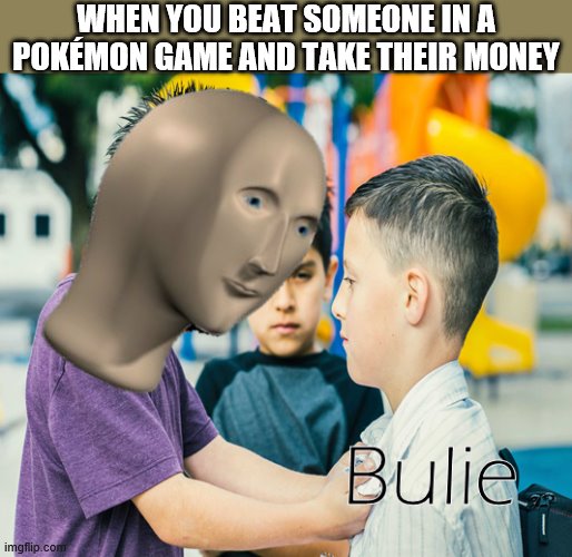 meme man bulie | WHEN YOU BEAT SOMEONE IN A POKÉMON GAME AND TAKE THEIR MONEY | image tagged in meme man bulie | made w/ Imgflip meme maker