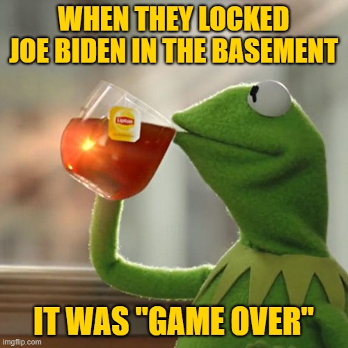 But That's None Of My Business Meme | WHEN THEY LOCKED JOE BIDEN IN THE BASEMENT IT WAS "GAME OVER" | image tagged in memes,but that's none of my business,kermit the frog | made w/ Imgflip meme maker