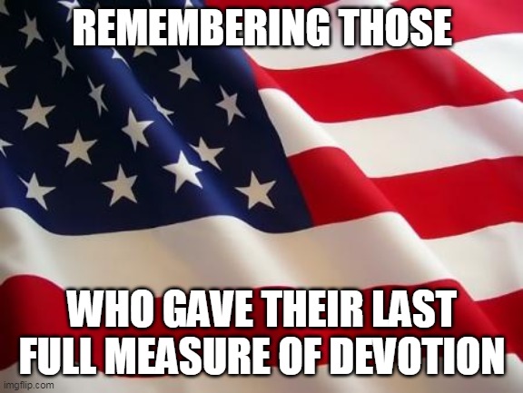 American flag | REMEMBERING THOSE WHO GAVE THEIR LAST FULL MEASURE OF DEVOTION | image tagged in american flag | made w/ Imgflip meme maker