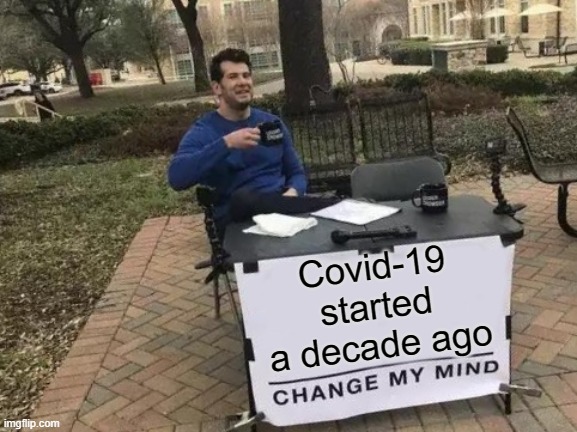 It's been a long time... | Covid-19 started a decade ago | image tagged in memes,change my mind,covid-19,coronavirus | made w/ Imgflip meme maker