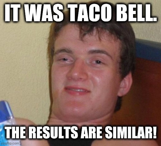 10 Guy Meme | IT WAS TACO BELL. THE RESULTS ARE SIMILAR! | image tagged in memes,10 guy | made w/ Imgflip meme maker