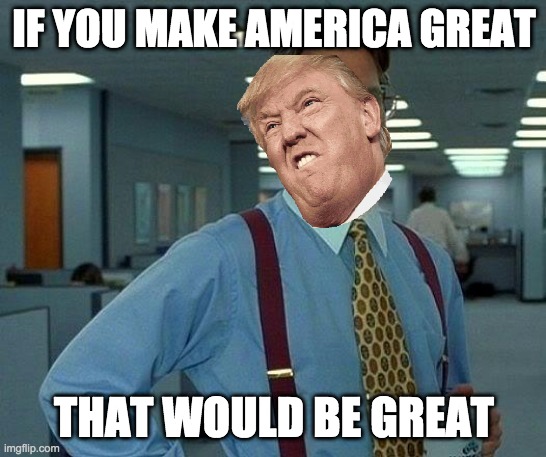 That Would Be Great Meme | IF YOU MAKE AMERICA GREAT; THAT WOULD BE GREAT | image tagged in memes,that would be great | made w/ Imgflip meme maker
