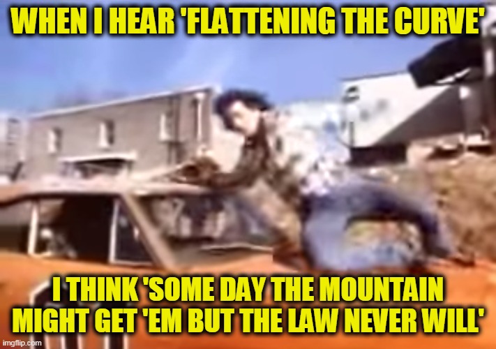 Beats All you Never Saw, Been in Trouble with the Law Since the Day they was Born | WHEN I HEAR 'FLATTENING THE CURVE'; I THINK 'SOME DAY THE MOUNTAIN MIGHT GET 'EM BUT THE LAW NEVER WILL' | image tagged in dukes of hazzard | made w/ Imgflip meme maker