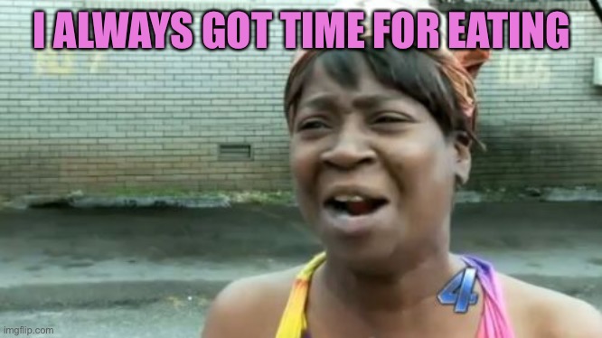 Ain't Nobody Got Time For That Meme | I ALWAYS GOT TIME FOR EATING | image tagged in memes,ain't nobody got time for that | made w/ Imgflip meme maker