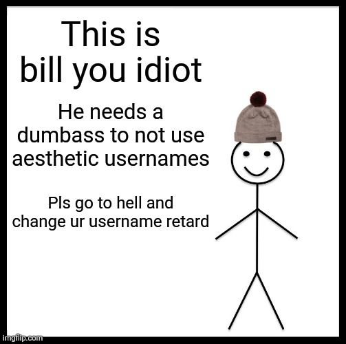 Be Like Bill Meme | This is bill you idiot He needs a dumbass to not use aesthetic usernames Pls go to hell and change ur username retard | image tagged in memes,be like bill | made w/ Imgflip meme maker