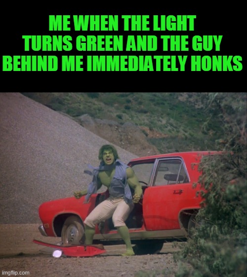 hulk | ME WHEN THE LIGHT TURNS GREEN AND THE GUY BEHIND ME IMMEDIATELY HONKS | image tagged in hulk,traffic light | made w/ Imgflip meme maker