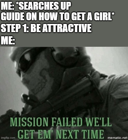 Mission failed |  ME: *SEARCHES UP GUIDE ON HOW TO GET A GIRL*; STEP 1: BE ATTRACTIVE; ME: | image tagged in mission failed | made w/ Imgflip meme maker