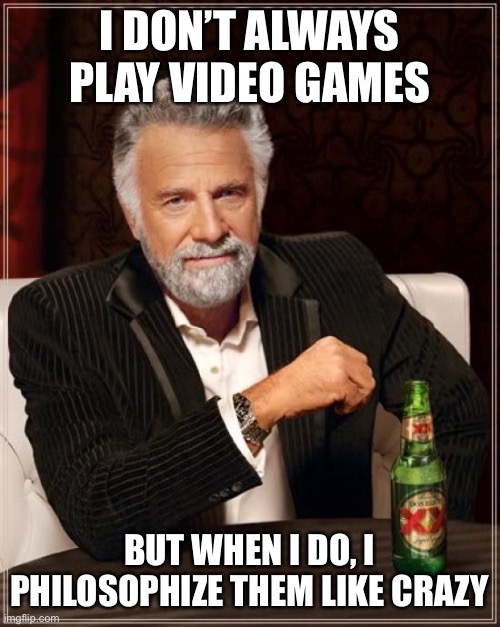 Self-cringe. | I DON’T ALWAYS PLAY VIDEO GAMES; BUT WHEN I DO, I PHILOSOPHIZE THEM LIKE CRAZY | image tagged in memes,the most interesting man in the world,philosophy,video games,video game,philosopher | made w/ Imgflip meme maker