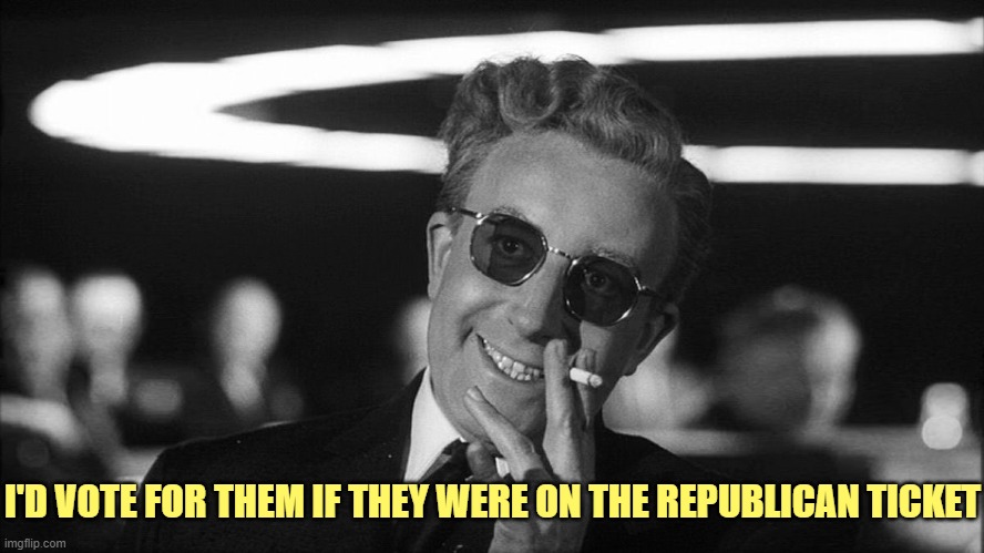 Doctor Strangelove says... | I'D VOTE FOR THEM IF THEY WERE ON THE REPUBLICAN TICKET | image tagged in doctor strangelove says | made w/ Imgflip meme maker