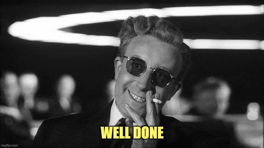 Doctor Strangelove says... | WELL DONE | image tagged in doctor strangelove says | made w/ Imgflip meme maker