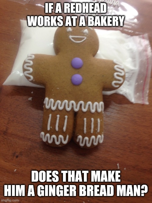 gingerbread | IF A REDHEAD WORKS AT A BAKERY; DOES THAT MAKE HIM A GINGER BREAD MAN? | image tagged in gingerbread,puns,ginger,baker | made w/ Imgflip meme maker