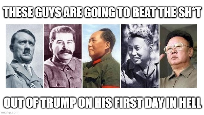 Something to look forward to Donald J.Trump | THESE GUYS ARE GOING TO BEAT THE SH*T; OUT OF TRUMP ON HIS FIRST DAY IN HELL | image tagged in trump in hell,hell,punishment,dictators | made w/ Imgflip meme maker
