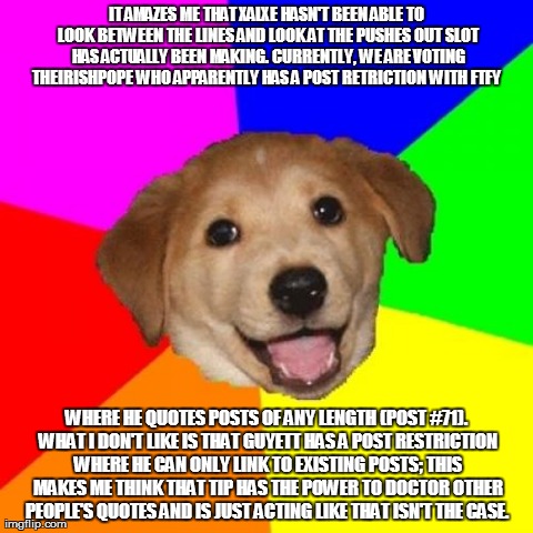 Advice Dog Meme | IT AMAZES ME THAT XALXE HASN'T BEEN ABLE TO LOOK BETWEEN THE LINES AND LOOK AT THE PUSHES OUT SLOT HAS ACTUALLY BEEN MAKING. CURRENTLY, WE A | image tagged in memes,advice dog | made w/ Imgflip meme maker