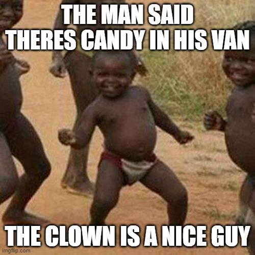 Third World Success Kid Meme | THE MAN SAID THERES CANDY IN HIS VAN; THE CLOWN IS A NICE GUY | image tagged in memes,third world success kid | made w/ Imgflip meme maker