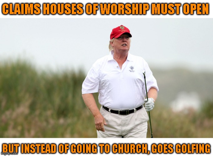 Wonder if they will ever get tired of being played | CLAIMS HOUSES OF WORSHIP MUST OPEN; BUT INSTEAD OF GOING TO CHURCH, GOES GOLFING | image tagged in nope | made w/ Imgflip meme maker
