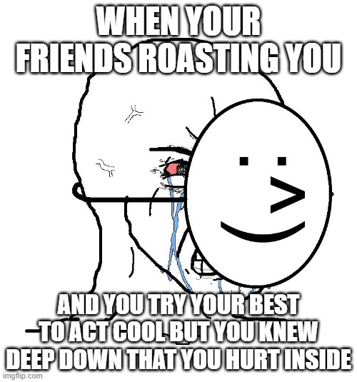 Pretending To Be Happy, Hiding Crying Behind A Mask | WHEN YOUR FRIENDS ROASTING YOU; AND YOU TRY YOUR BEST TO ACT COOL BUT YOU KNEW DEEP DOWN THAT YOU HURT INSIDE | image tagged in pretending to be happy hiding crying behind a mask | made w/ Imgflip meme maker