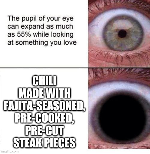I just tried this, and I don't think I can go back to ground beef. | CHILI MADE WITH FAJITA-SEASONED, PRE-COOKED, PRE-CUT STEAK PIECES | image tagged in expanding pupil,memes,steak,chili | made w/ Imgflip meme maker