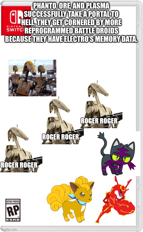 More battle droids... yaaaaay | PHANTO, ORE, AND PLASMA SUCCESSFULLY TAKE A PORTAL TO HELL, THEY GET CORNERED BY MORE REPROGRAMMED BATTLE DROIDS BECAUSE THEY HAVE ELECTRO’S MEMORY DATA. | image tagged in nintendo switch cartridge case | made w/ Imgflip meme maker