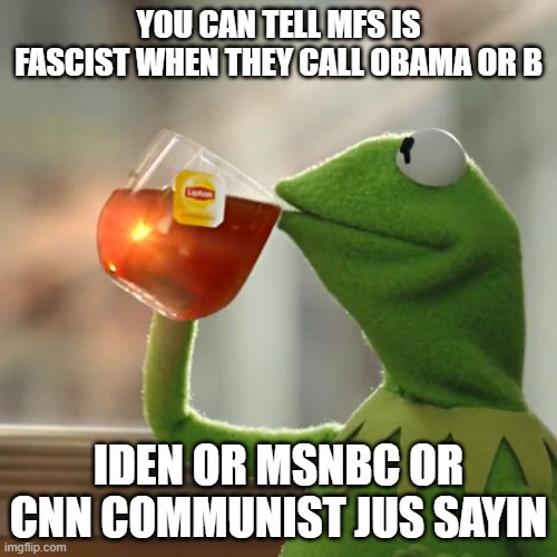 it's a thing on the left too, some leftists think anything to the right of them is conservative | YOU CAN TELL MFS IS FASCIST WHEN THEY CALL OBAMA OR B; IDEN OR MSNBC OR CNN COMMUNIST JUS SAYIN | image tagged in memes,but that's none of my business,kermit the frog,obama,biden,bad things | made w/ Imgflip meme maker