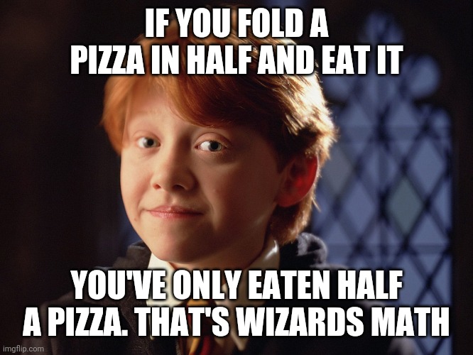 Ron Weasley | IF YOU FOLD A PIZZA IN HALF AND EAT IT; YOU'VE ONLY EATEN HALF A PIZZA. THAT'S WIZARDS MATH | image tagged in ron weasley | made w/ Imgflip meme maker