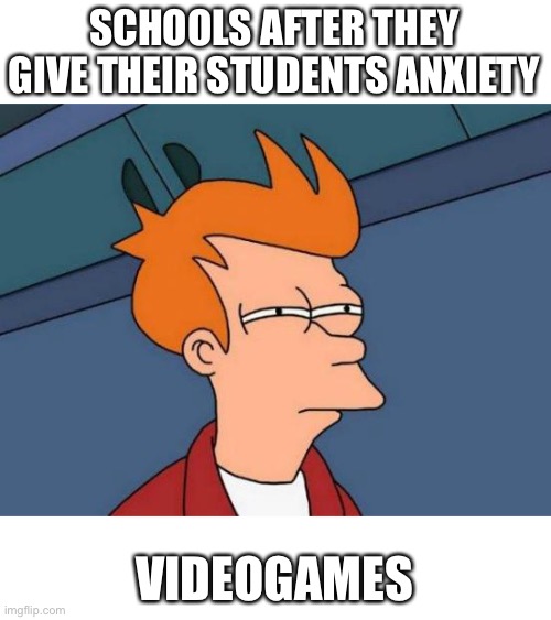 Anxiety | SCHOOLS AFTER THEY GIVE THEIR STUDENTS ANXIETY; VIDEO GAMES | image tagged in memes | made w/ Imgflip meme maker