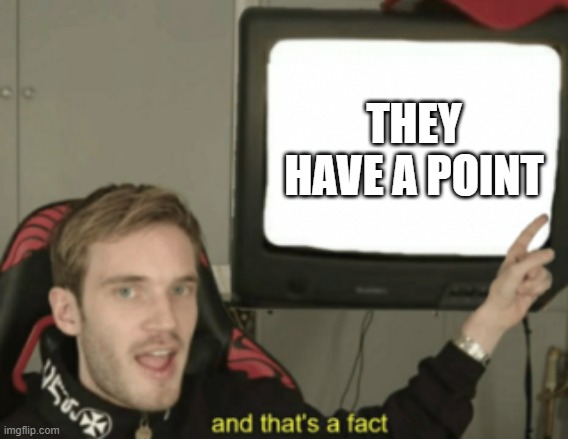 THEY HAVE A POINT | image tagged in and that's a fact | made w/ Imgflip meme maker