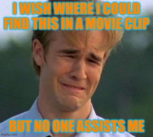 Help | I WISH WHERE I COULD FIND THIS IN A MOVIE CLIP; BUT NO ONE ASSISTS ME | image tagged in memes,1990s first world problems | made w/ Imgflip meme maker
