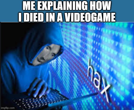 Hax | ME EXPLAINING HOW I DIED IN A VIDEOGAME | image tagged in hax | made w/ Imgflip meme maker