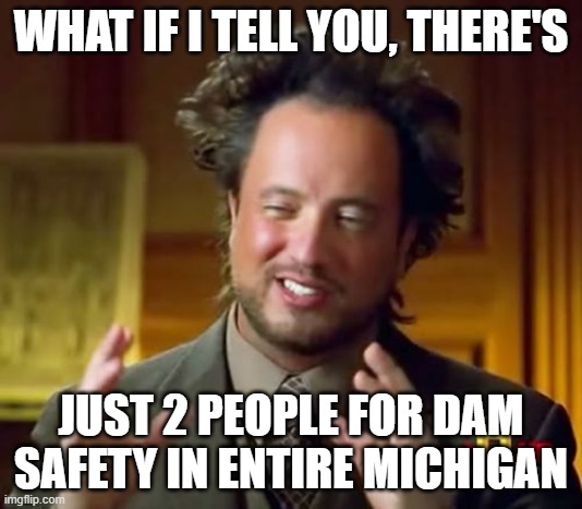 dams | WHAT IF I TELL YOU, THERE'S; JUST 2 PEOPLE FOR DAM SAFETY IN ENTIRE MICHIGAN | image tagged in memes,ancient aliens | made w/ Imgflip meme maker