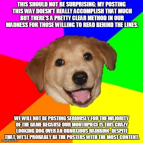 Advice Dog Meme | THIS SHOULD NOT BE SURPRISING: MY POSTING THIS WAY DOESN'T REALLY ACCOMPLISH THAT MUCH BUT THERE'S A PRETTY CLEAR METHOD IN OUR MADNESS FOR  | image tagged in memes,advice dog | made w/ Imgflip meme maker