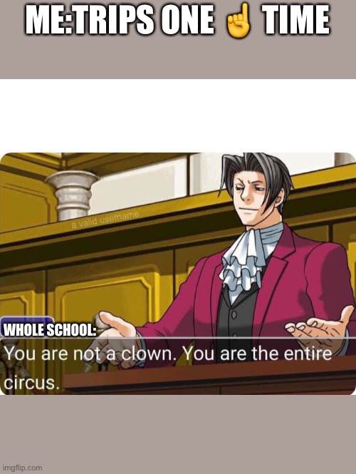 You are not a clown. You are the entire circus. | ME:TRIPS ONE ☝️ TIME; WHOLE SCHOOL: | image tagged in you are not a clown you are the entire circus | made w/ Imgflip meme maker