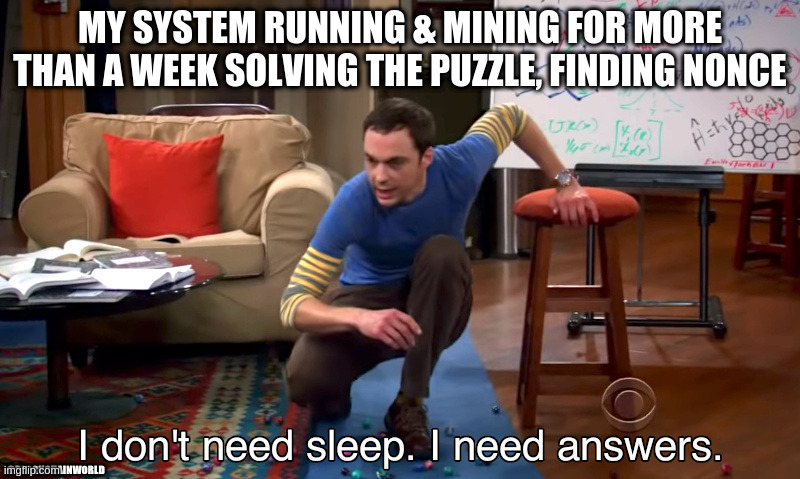 mining | MY SYSTEM RUNNING & MINING FOR MORE THAN A WEEK SOLVING THE PUZZLE, FINDING NONCE; @BLOCKCHAINWORLD | image tagged in i need answers,bigbang | made w/ Imgflip meme maker