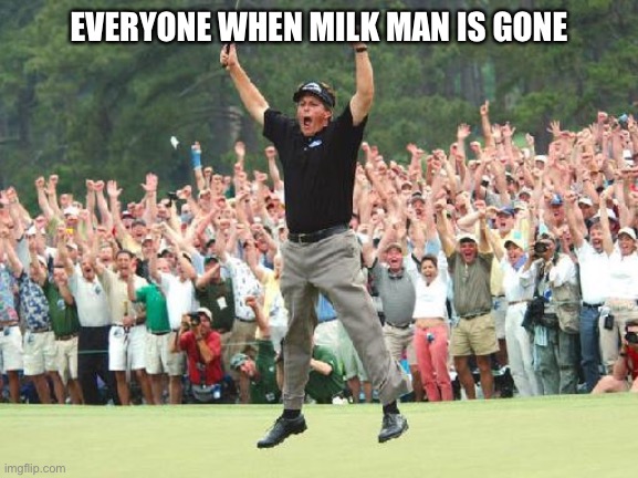 Golf celebration |  EVERYONE WHEN MILK MAN IS GONE | image tagged in golf celebration,milkman,celebration,truth,stop reading the tags | made w/ Imgflip meme maker